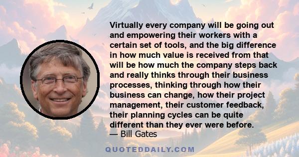 Virtually every company will be going out and empowering their workers with a certain set of tools, and the big difference in how much value is received from that will be how much the company steps back and really