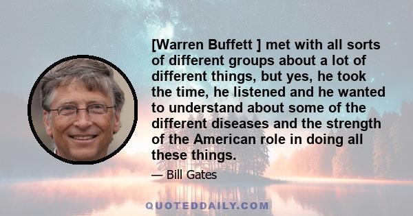 [Warren Buffett ] met with all sorts of different groups about a lot of different things, but yes, he took the time, he listened and he wanted to understand about some of the different diseases and the strength of the