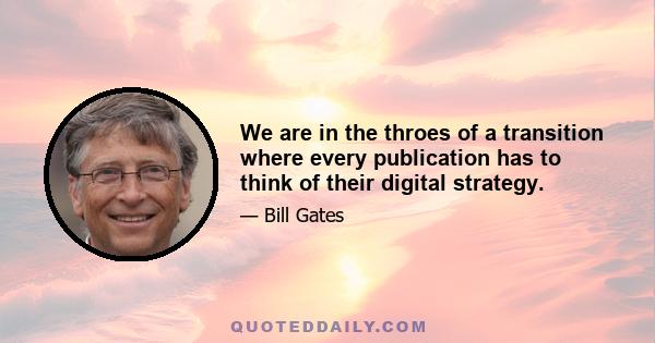 We are in the throes of a transition where every publication has to think of their digital strategy.