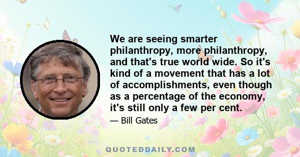 We are seeing smarter philanthropy, more philanthropy, and that's true world wide. So it's kind of a movement that has a lot of accomplishments, even though as a percentage of the economy, it's still only a few per cent.