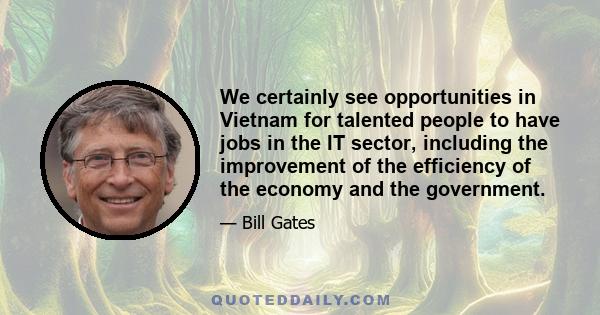 We certainly see opportunities in Vietnam for talented people to have jobs in the IT sector, including the improvement of the efficiency of the economy and the government.