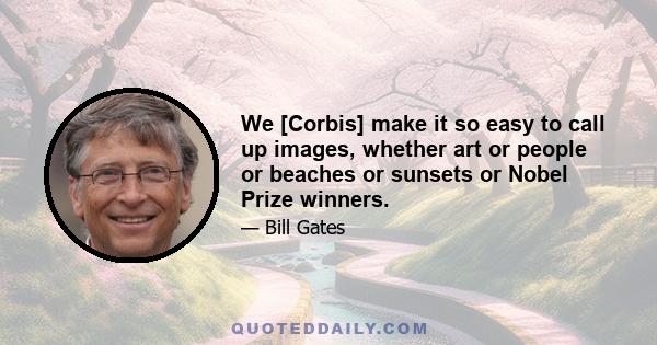 We [Corbis] make it so easy to call up images, whether art or people or beaches or sunsets or Nobel Prize winners.