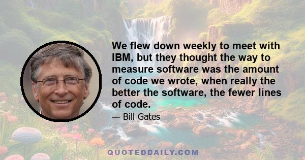 We flew down weekly to meet with IBM, but they thought the way to measure software was the amount of code we wrote, when really the better the software, the fewer lines of code.