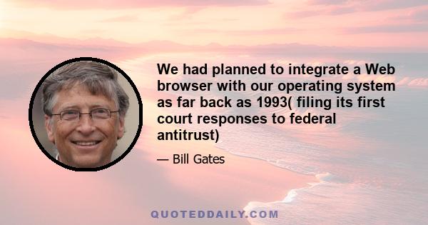 We had planned to integrate a Web browser with our operating system as far back as 1993( filing its first court responses to federal antitrust)