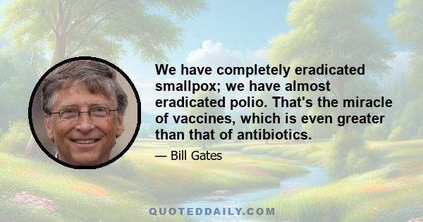 We have completely eradicated smallpox; we have almost eradicated polio. That's the miracle of vaccines, which is even greater than that of antibiotics.