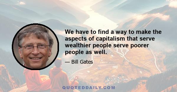 We have to find a way to make the aspects of capitalism that serve wealthier people serve poorer people as well.