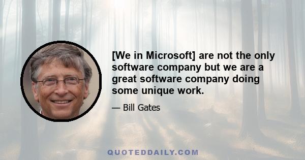 [We in Microsoft] are not the only software company but we are a great software company doing some unique work.