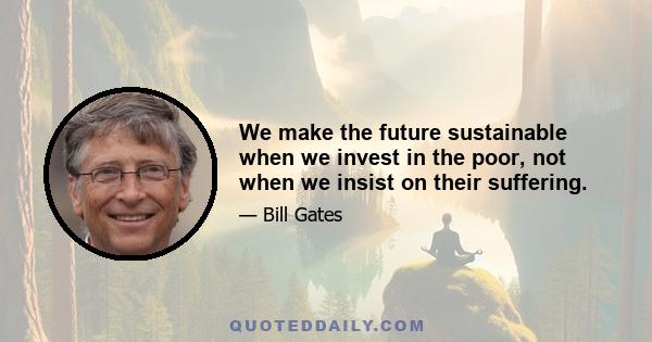 We make the future sustainable when we invest in the poor, not when we insist on their suffering.