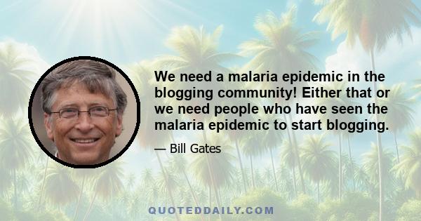 We need a malaria epidemic in the blogging community! Either that or we need people who have seen the malaria epidemic to start blogging.