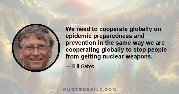 We need to cooperate globally on epidemic preparedness and prevention in the same way we are cooperating globally to stop people from getting nuclear weapons.