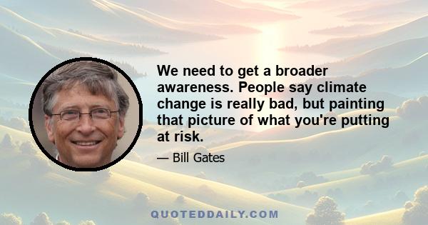 We need to get a broader awareness. People say climate change is really bad, but painting that picture of what you're putting at risk.