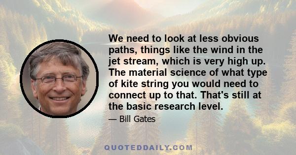 We need to look at less obvious paths, things like the wind in the jet stream, which is very high up. The material science of what type of kite string you would need to connect up to that. That's still at the basic