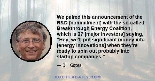 We paired this announcement of the R&D [commitment] with the so-called Breakthrough Energy Coalition, which is 27 [major investors] saying, Hey, we'll put significant money into [energy innovations] when they're ready