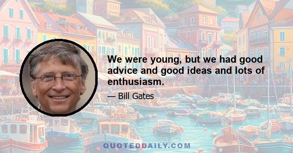 We were young, but we had good advice and good ideas and lots of enthusiasm.