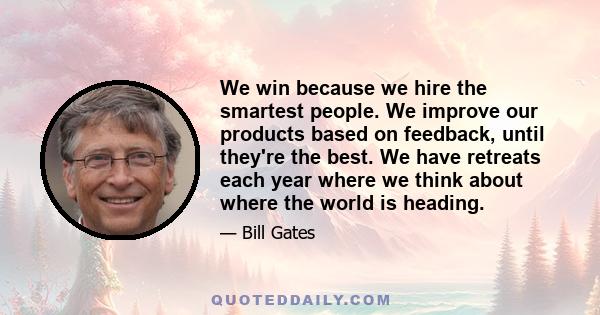 We win because we hire the smartest people. We improve our products based on feedback, until they're the best. We have retreats each year where we think about where the world is heading.