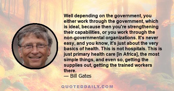 Well depending on the government, you either work through the government, which is ideal, because then you're strengthening their capabilities, or you work through the non-governmental organizations. It's never easy,