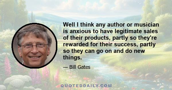 Well I think any author or musician is anxious to have legitimate sales of their products, partly so they're rewarded for their success, partly so they can go on and do new things.