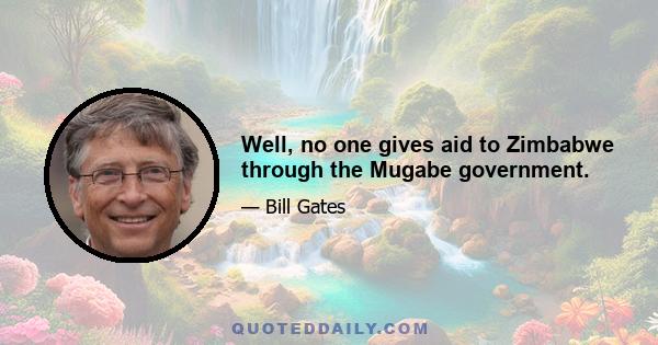 Well, no one gives aid to Zimbabwe through the Mugabe government.