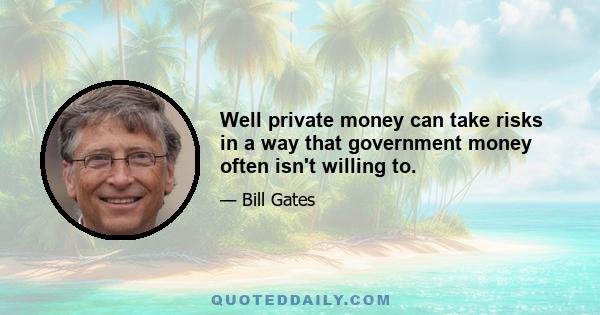 Well private money can take risks in a way that government money often isn't willing to.