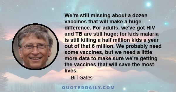 We're still missing about a dozen vaccines that will make a huge difference. For adults, we've got HIV and TB are still huge; for kids malaria is still killing a half million kids a year out of that 6 million. We