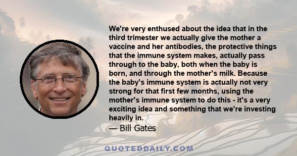 We're very enthused about the idea that in the third trimester we actually give the mother a vaccine and her antibodies, the protective things that the immune system makes, actually pass through to the baby, both when