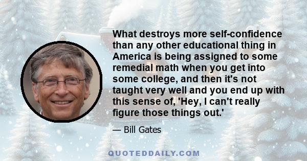 What destroys more self-confidence than any other educational thing in America is being assigned to some remedial math when you get into some college, and then it's not taught very well and you end up with this sense