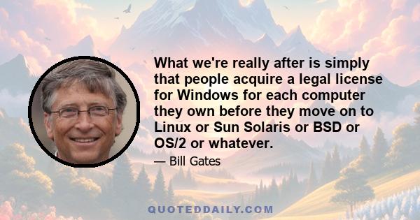 What we're really after is simply that people acquire a legal license for Windows for each computer they own before they move on to Linux or Sun Solaris or BSD or OS/2 or whatever.