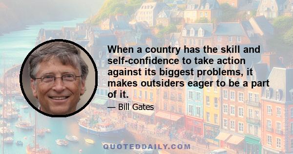 When a country has the skill and self-confidence to take action against its biggest problems, it makes outsiders eager to be a part of it.