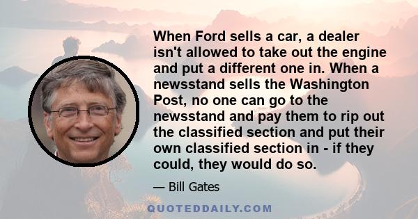 When Ford sells a car, a dealer isn't allowed to take out the engine and put a different one in. When a newsstand sells the Washington Post, no one can go to the newsstand and pay them to rip out the classified section