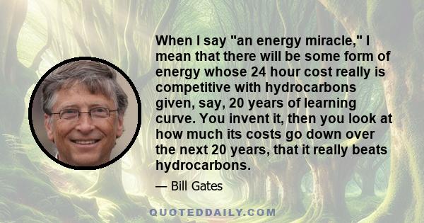 When I say an energy miracle, I mean that there will be some form of energy whose 24 hour cost really is competitive with hydrocarbons given, say, 20 years of learning curve. You invent it, then you look at how much its 