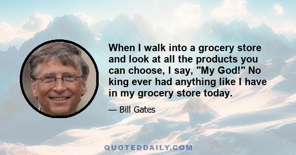 When I walk into a grocery store and look at all the products you can choose, I say, My God! No king ever had anything like I have in my grocery store today.