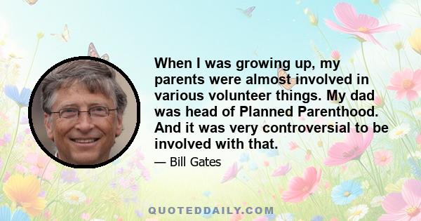 When I was growing up, my parents were almost involved in various volunteer things. My dad was head of Planned Parenthood. And it was very controversial to be involved with that.