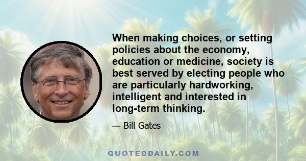 When making choices, or setting policies about the economy, education or medicine, society is best served by electing people who are particularly hardworking, intelligent and interested in long-term thinking.