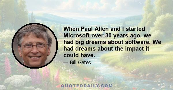 When Paul Allen and I started Microsoft over 30 years ago, we had big dreams about software. We had dreams about the impact it could have.