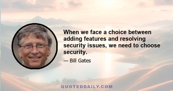 When we face a choice between adding features and resolving security issues, we need to choose security.