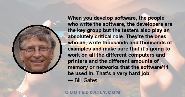 When you develop software, the people who write the software, the developers are the key group but the testers also play an absolutely critical role. They're the ones who ah, write thousands and thousands of examples