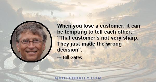 When you lose a customer, it can be tempting to tell each other, That customer's not very sharp. They just made the wrong decision.