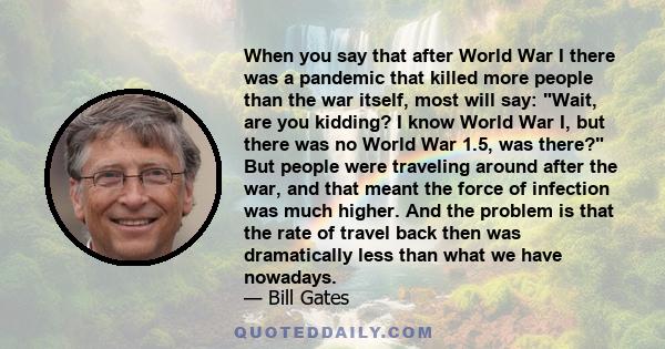 When you say that after World War I there was a pandemic that killed more people than the war itself, most will say: Wait, are you kidding? I know World War I, but there was no World War 1.5, was there? But people were