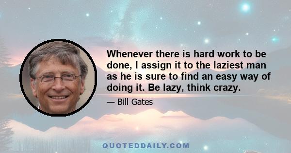 Whenever there is hard work to be done, I assign it to the laziest man as he is sure to find an easy way of doing it. Be lazy, think crazy.