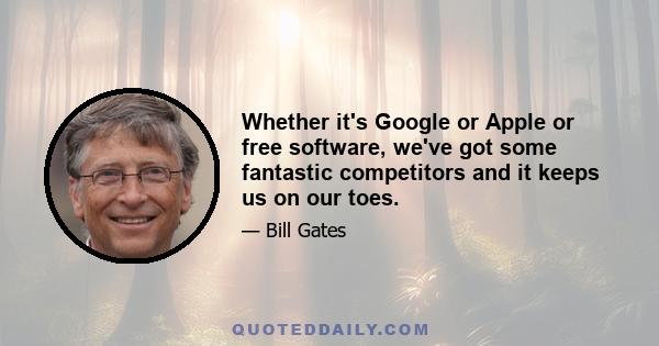 Whether it's Google or Apple or free software, we've got some fantastic competitors and it keeps us on our toes.