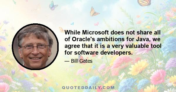 While Microsoft does not share all of Oracle's ambitions for Java, we agree that it is a very valuable tool for software developers.