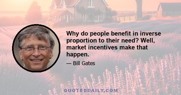 Why do people benefit in inverse proportion to their need? Well, market incentives make that happen.