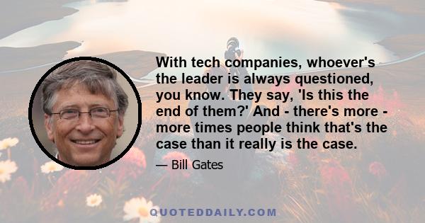 With tech companies, whoever's the leader is always questioned, you know. They say, 'Is this the end of them?' And - there's more - more times people think that's the case than it really is the case.