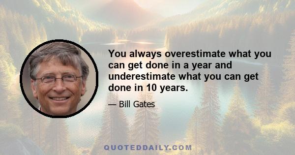 You always overestimate what you can get done in a year and underestimate what you can get done in 10 years.