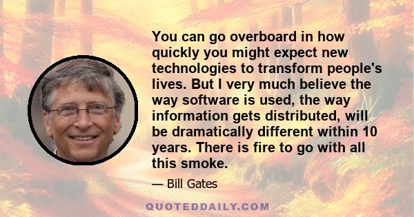 You can go overboard in how quickly you might expect new technologies to transform people's lives. But I very much believe the way software is used, the way information gets distributed, will be dramatically different