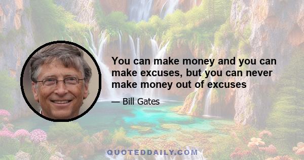 You can make money and you can make excuses, but you can never make money out of excuses