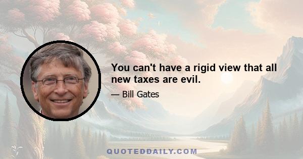 You can't have a rigid view that all new taxes are evil.