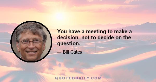 You have a meeting to make a decision, not to decide on the question.