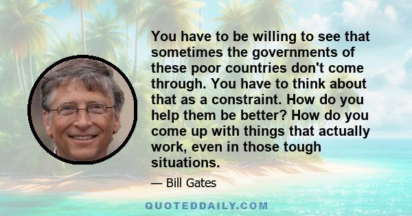 You have to be willing to see that sometimes the governments of these poor countries don't come through. You have to think about that as a constraint. How do you help them be better? How do you come up with things that