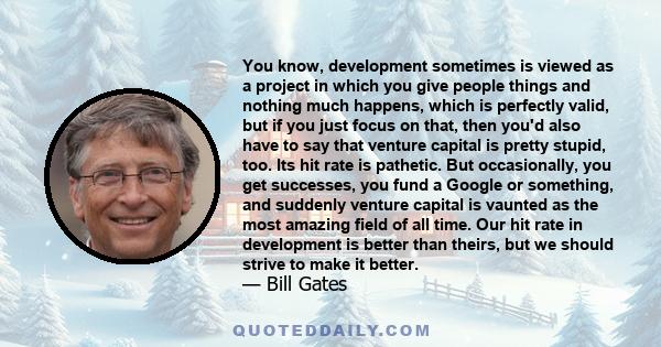 You know, development sometimes is viewed as a project in which you give people things and nothing much happens, which is perfectly valid, but if you just focus on that, then you'd also have to say that venture capital